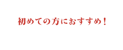 初めての方におすすめ！