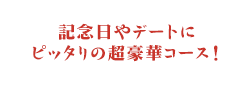 記念日やデートにピッタリの超豪華コース！